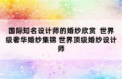 国际知名设计师的婚纱欣赏  世界级奢华婚纱集锦 世界顶级婚纱设计师